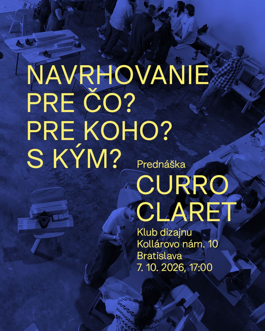 Plagát k prednáške španielskeho dizajnéra Curra Clareta „Navrhovanie pre čo? Pre koho? S kým?“, ktorá sa uskutoční 7. októbra 2026 o 17:00 v Klube dizajnu v Bratislave. V pozadí je modro tónovaná fotografia ľudí pracujúcich v dizajnérskej dielni.